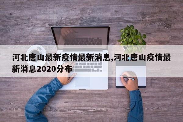 河北唐山最新疫情最新消息,河北唐山疫情最新消息2020分布
