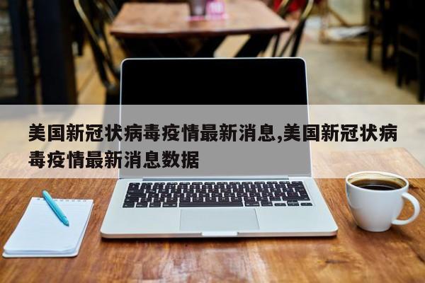 美国新冠状病毒疫情最新消息,美国新冠状病毒疫情最新消息数据