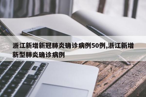 浙江新增新冠肺炎确诊病例50例,浙江新增新型肺炎确诊病例