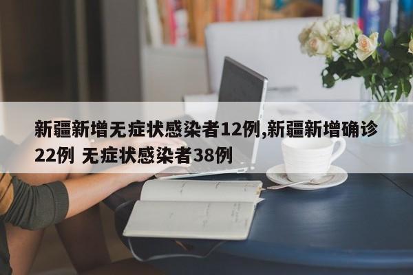 新疆新增无症状感染者12例,新疆新增确诊22例 无症状感染者38例