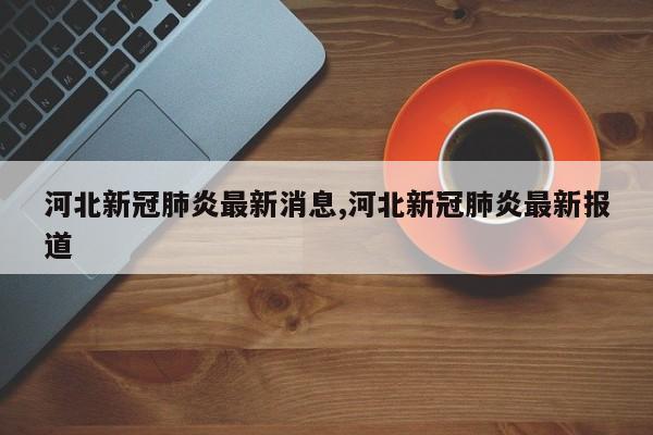 河北新冠肺炎最新消息,河北新冠肺炎最新报道
