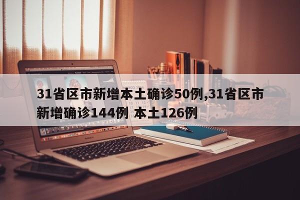 31省区市新增本土确诊50例,31省区市新增确诊144例 本土126例