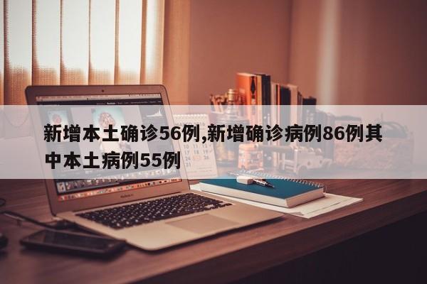 新增本土确诊56例,新增确诊病例86例其中本土病例55例