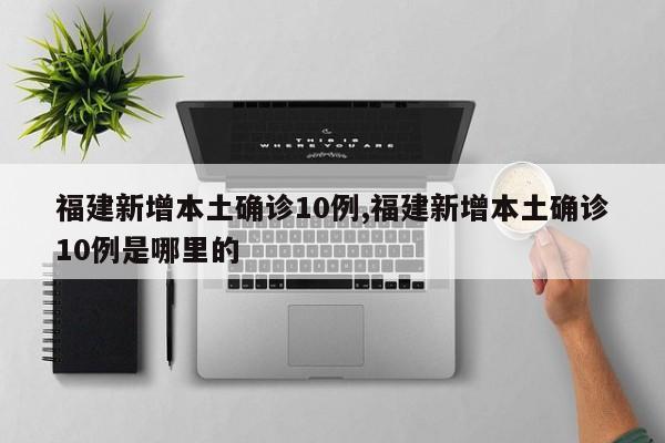 福建新增本土确诊10例,福建新增本土确诊10例是哪里的
