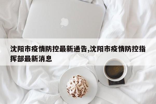 沈阳市疫情防控最新通告,沈阳市疫情防控指挥部最新消息