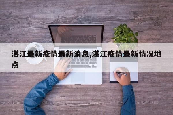 湛江最新疫情最新消息,湛江疫情最新情况地点