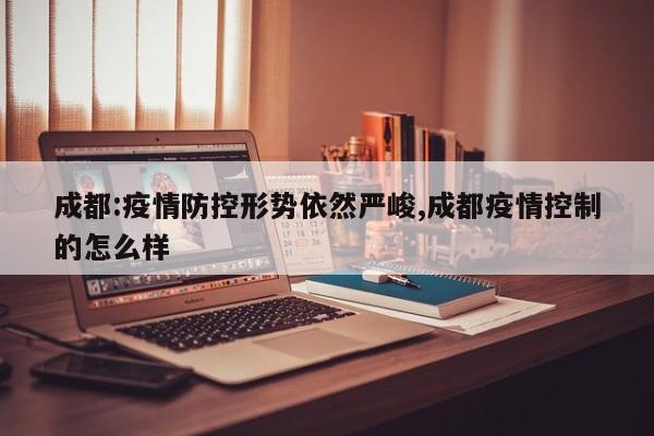 成都:疫情防控形势依然严峻,成都疫情控制的怎么样