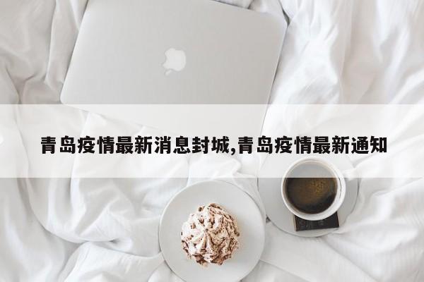 青岛疫情最新消息封城,青岛疫情最新通知