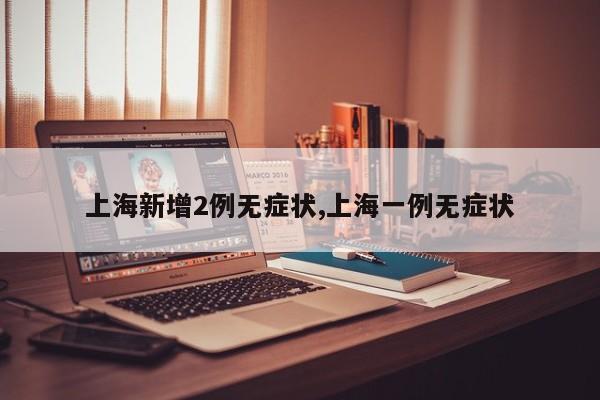 上海新增2例无症状,上海一例无症状