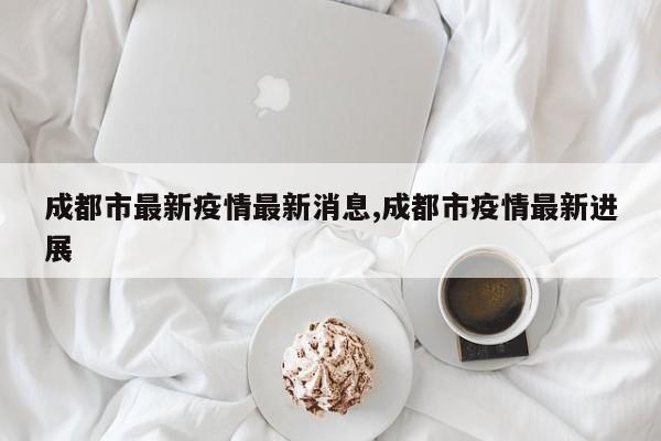 成都市最新疫情最新消息,成都市疫情最新进展