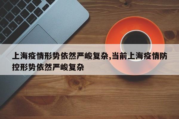 上海疫情形势依然严峻复杂,当前上海疫情防控形势依然严峻复杂