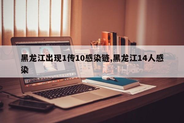 黑龙江出现1传10感染链,黑龙江14人感染