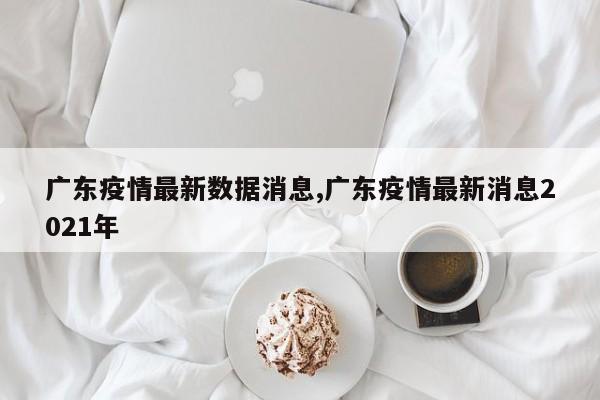 广东疫情最新数据消息,广东疫情最新消息2021年