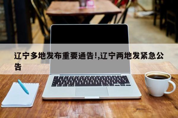 辽宁多地发布重要通告!,辽宁两地发紧急公告