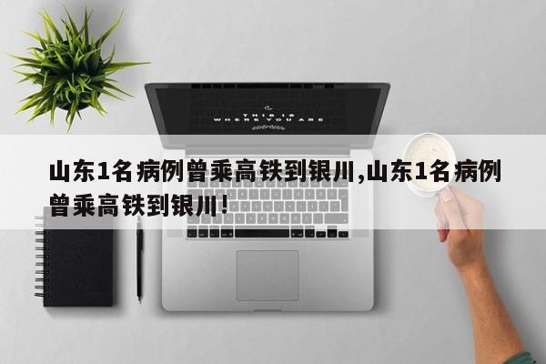 山东1名病例曾乘高铁到银川,山东1名病例曾乘高铁到银川!
